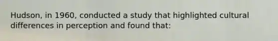 Hudson, in 1960, conducted a study that highlighted cultural differences in perception and found that: