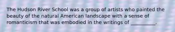 ​The Hudson River School was a group of artists who painted the beauty of the natural American landscape with a sense of romanticism that was embodied in the writings of __________.