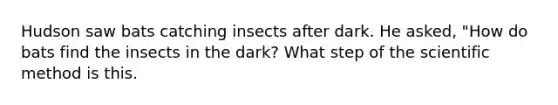 Hudson saw bats catching insects after dark. He asked, "How do bats find the insects in the dark? What step of the scientific method is this.