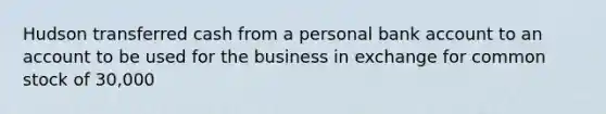 Hudson transferred cash from a personal bank account to an account to be used for the business in exchange for common stock of 30,000