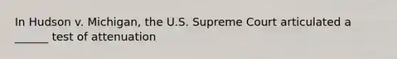 In Hudson v. Michigan, the U.S. Supreme Court articulated a ______ test of attenuation