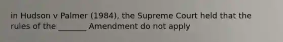 in Hudson v Palmer (1984), the Supreme Court held that the rules of the _______ Amendment do not apply