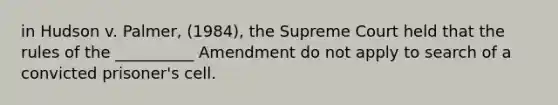 in Hudson v. Palmer, (1984), the Supreme Court held that the rules of the __________ Amendment do not apply to search of a convicted prisoner's cell.