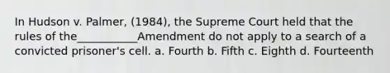 In Hudson v. Palmer, (1984), the Supreme Court held that the rules of the___________Amendment do not apply to a search of a convicted prisoner's cell. a. Fourth b. Fifth c. Eighth d. Fourteenth