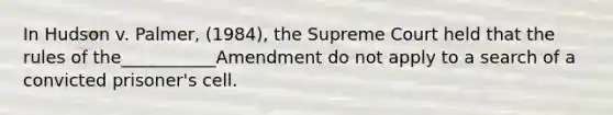 In Hudson v. Palmer, (1984), the Supreme Court held that the rules of the___________Amendment do not apply to a search of a convicted prisoner's cell.