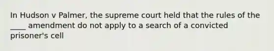 In Hudson v Palmer, the supreme court held that the rules of the ____ amendment do not apply to a search of a convicted prisoner's cell