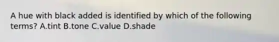 A hue with black added is identified by which of the following terms? A.tint B.tone C.value D.shade