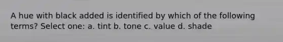 A hue with black added is identified by which of the following terms? Select one: a. tint b. tone c. value d. shade