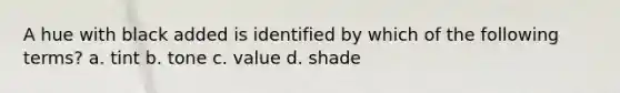A hue with black added is identified by which of the following terms? a. tint b. tone c. value d. shade