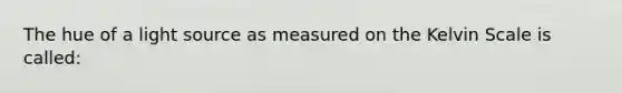 The hue of a light source as measured on the Kelvin Scale is called: