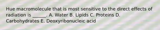 Hue macromolecule that is most sensitive to the direct effects of radiation is ______. A. Water B. Lipids C. Proteins D. Carbohydrates E. Deoxyribonucleic acid