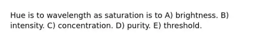 Hue is to wavelength as saturation is to A) brightness. B) intensity. C) concentration. D) purity. E) threshold.