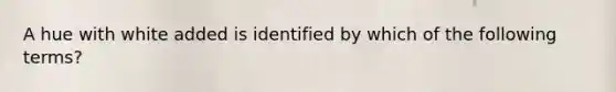 A hue with white added is identified by which of the following terms?