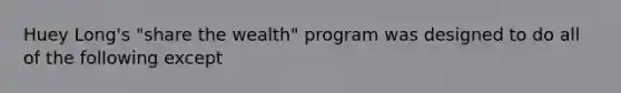 Huey Long's "share the wealth" program was designed to do all of the following except