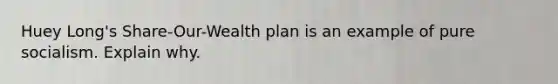 Huey Long's Share-Our-Wealth plan is an example of pure socialism. Explain why.