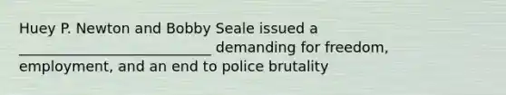 Huey P. Newton and Bobby Seale issued a ___________________________ demanding for freedom, employment, and an end to police brutality