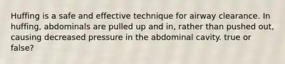 Huffing is a safe and effective technique for airway clearance. In huffing, abdominals are pulled up and in, rather than pushed out, causing decreased pressure in the abdominal cavity. true or false?