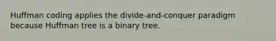 Huffman coding applies the divide-and-conquer paradigm because Huffman tree is a binary tree.