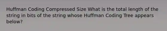 Huffman Coding Compressed Size What is the total length of the string in bits of the string whose Huffman Coding Tree appears below?