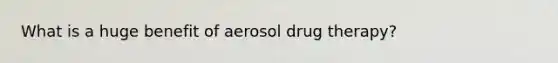 What is a huge benefit of aerosol drug therapy?