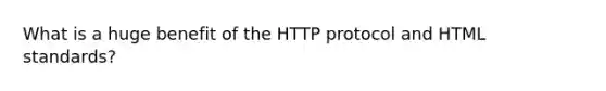 What is a huge benefit of the HTTP protocol and HTML standards?