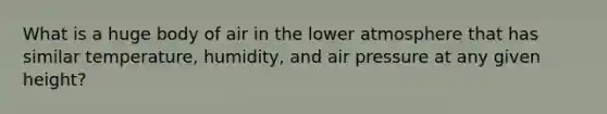 What is a huge body of air in the lower atmosphere that has similar temperature, humidity, and air pressure at any given height?