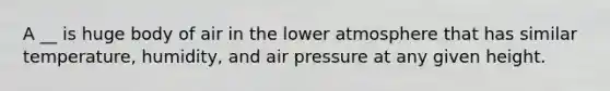 A __ is huge body of air in the lower atmosphere that has similar temperature, humidity, and air pressure at any given height.