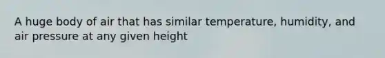 A huge body of air that has similar temperature, humidity, and air pressure at any given height