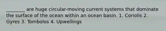 ________ are huge circular-moving current systems that dominate the surface of the ocean within an ocean basin. 1. Coriolis 2. Gyres 3. Tombolos 4. Upwellings