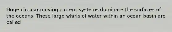 Huge circular-moving current systems dominate the surfaces of the oceans. These large whirls of water within an ocean basin are called