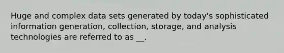 Huge and complex data sets generated by today's sophisticated information generation, collection, storage, and analysis technologies are referred to as __.