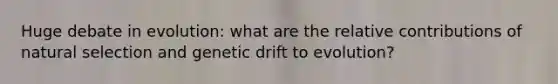 Huge debate in evolution: what are the relative contributions of natural selection and genetic drift to evolution?