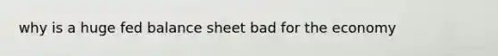 why is a huge fed balance sheet bad for the economy