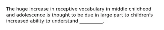 The huge increase in receptive vocabulary in middle childhood and adolescence is thought to be due in large part to children's increased ability to understand __________.