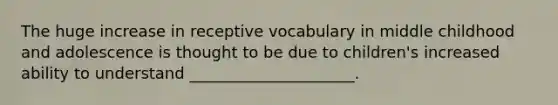 The huge increase in receptive vocabulary in middle childhood and adolescence is thought to be due to children's increased ability to understand _____________________.