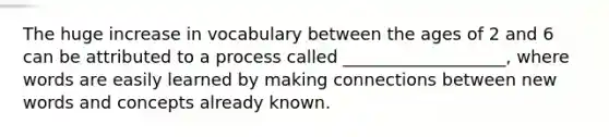 The huge increase in vocabulary between the ages of 2 and 6 can be attributed to a process called ___________________, where words are easily learned by making connections between new words and concepts already known.