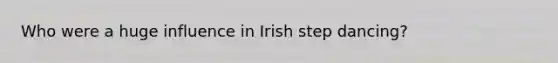 Who were a huge influence in Irish step dancing?