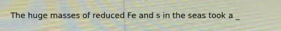 The huge masses of reduced Fe and s in the seas took a _