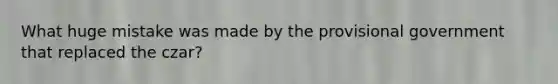 What huge mistake was made by the provisional government that replaced the czar?