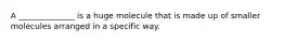 A ______________ is a huge molecule that is made up of smaller molecules arranged in a specific way.