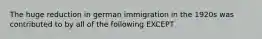 The huge reduction in german immigration in the 1920s was contributed to by all of the following EXCEPT