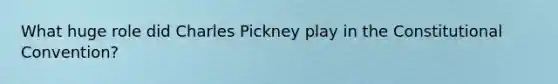 What huge role did Charles Pickney play in the Constitutional Convention?