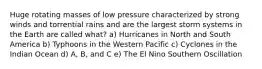 Huge rotating masses of low pressure characterized by strong winds and torrential rains and are the largest storm systems in the Earth are called what? a) Hurricanes in North and South America b) Typhoons in the Western Pacific c) Cyclones in the Indian Ocean d) A, B, and C e) The El Nino Southern Oscillation