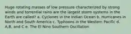 Huge rotating masses of low pressure characterized by strong winds and torrential rains are the largest storm systems in the Earth are called? a. Cyclones in the Indian Ocean b. Hurricanes in North and South America c. Typhoons in the Western Pacific d. A,B, and C e. The El Nino Southern Oscillation