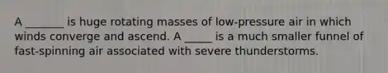 A _______ is huge rotating masses of low-pressure air in which winds converge and ascend. A _____ is a much smaller funnel of fast-spinning air associated with severe thunderstorms.