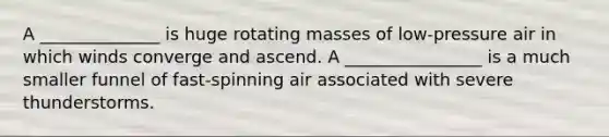 A ______________ is huge rotating masses of low-pressure air in which winds converge and ascend. A ________________ is a much smaller funnel of fast-spinning air associated with severe thunderstorms.