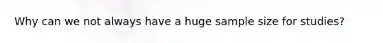 Why can we not always have a huge sample size for studies?