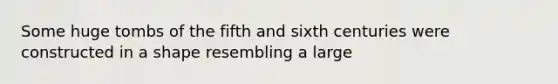 Some huge tombs of the fifth and sixth centuries were constructed in a shape resembling a large