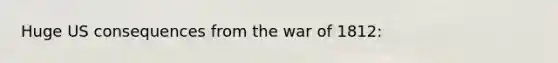 Huge US consequences from the war of 1812: