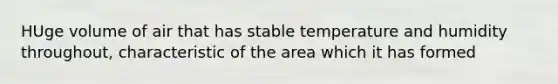 HUge volume of air that has stable temperature and humidity throughout, characteristic of the area which it has formed